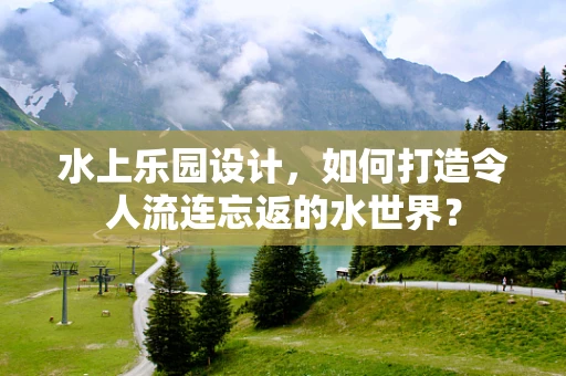 水上乐园设计，如何打造令人流连忘返的水世界？