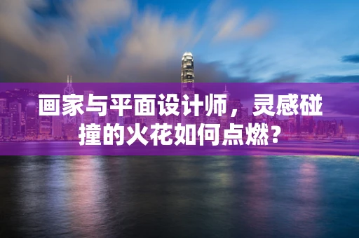画家与平面设计师，灵感碰撞的火花如何点燃？