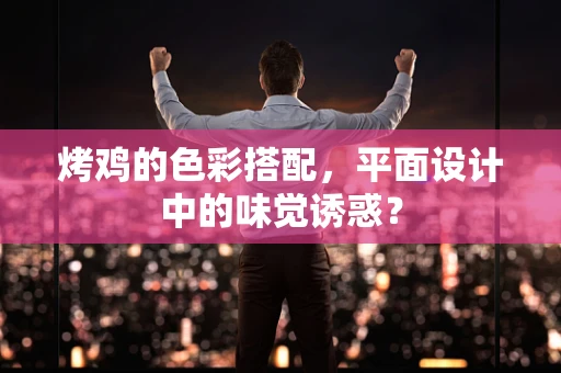 烤鸡的色彩搭配，平面设计中的味觉诱惑？