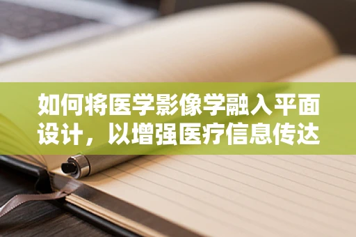 如何将医学影像学融入平面设计，以增强医疗信息传达的视觉效果？