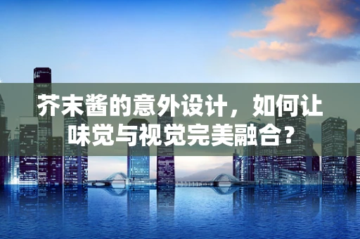 芥末酱的意外设计，如何让味觉与视觉完美融合？