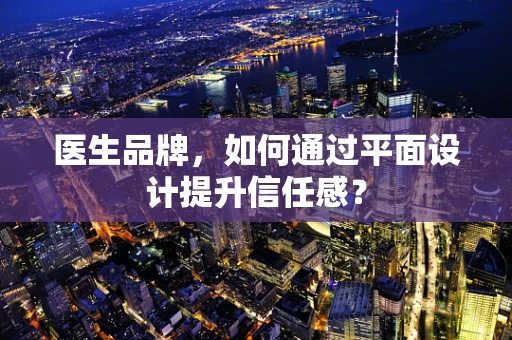 医生品牌，如何通过平面设计提升信任感？