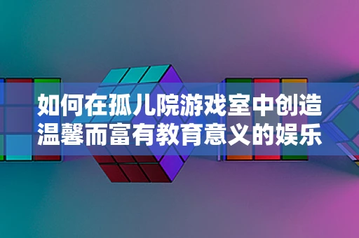 如何在孤儿院游戏室中创造温馨而富有教育意义的娱乐环境？