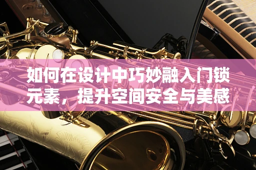 如何在设计中巧妙融入门锁元素，提升空间安全与美感？