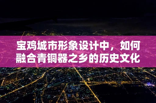 宝鸡城市形象设计中，如何融合青铜器之乡的历史文化元素？