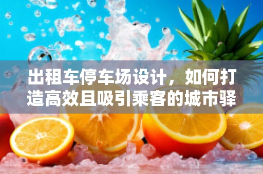 出租车停车场设计，如何打造高效且吸引乘客的城市驿站？