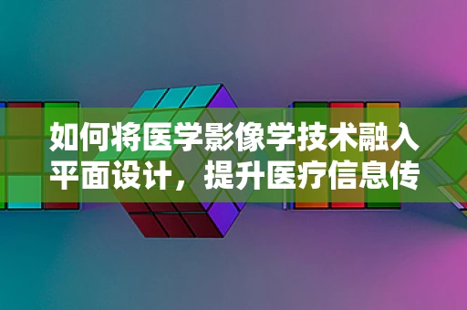 如何将医学影像学技术融入平面设计，提升医疗信息传达的视觉效果？