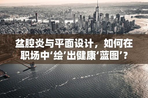 盆腔炎与平面设计，如何在职场中‘绘’出健康‘蓝图’？