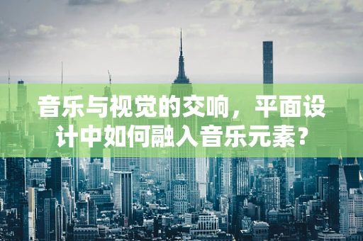 音乐与视觉的交响，平面设计中如何融入音乐元素？