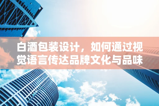 白酒包装设计，如何通过视觉语言传达品牌文化与品味？