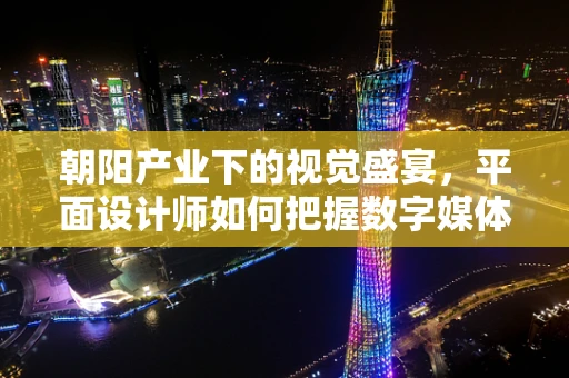 朝阳产业下的视觉盛宴，平面设计师如何把握数字媒体时代的机遇？