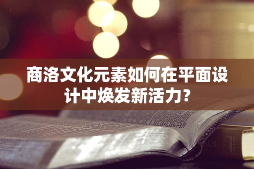 商洛文化元素如何在平面设计中焕发新活力？