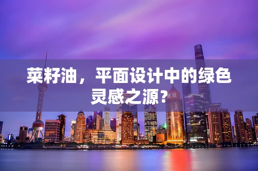 菜籽油，平面设计中的绿色灵感之源？