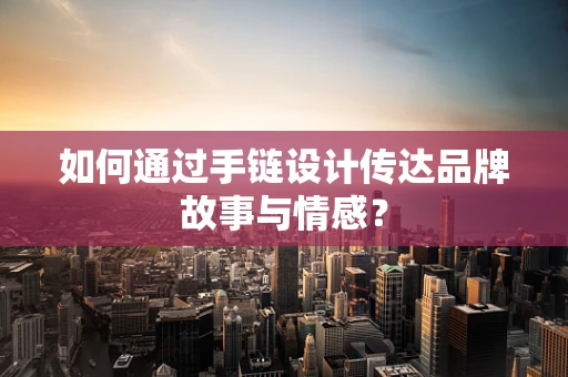 如何通过手链设计传达品牌故事与情感？