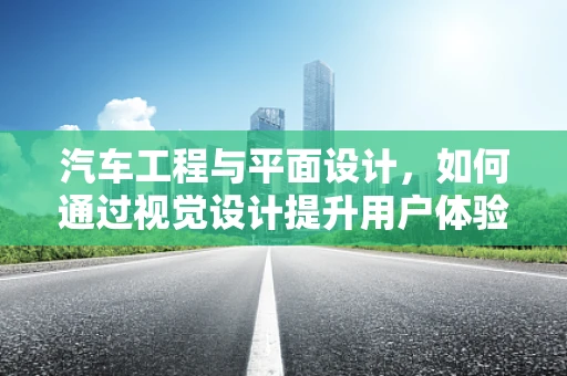 汽车工程与平面设计，如何通过视觉设计提升用户体验？