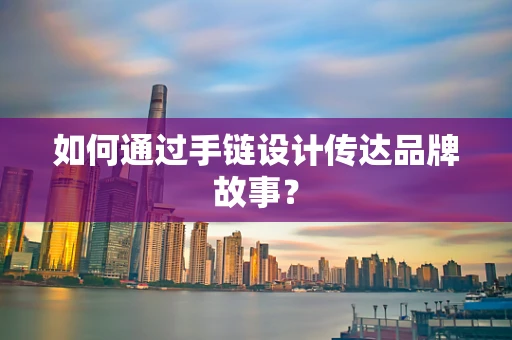 如何通过手链设计传达品牌故事？