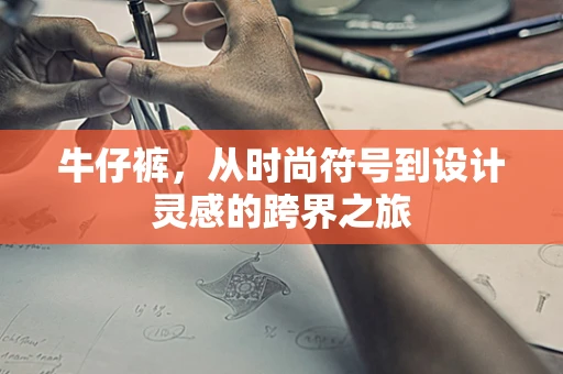 牛仔裤，从时尚符号到设计灵感的跨界之旅