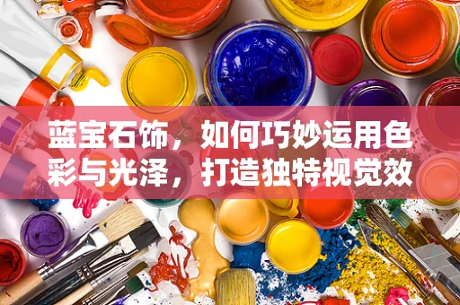 蓝宝石饰，如何巧妙运用色彩与光泽，打造独特视觉效果？