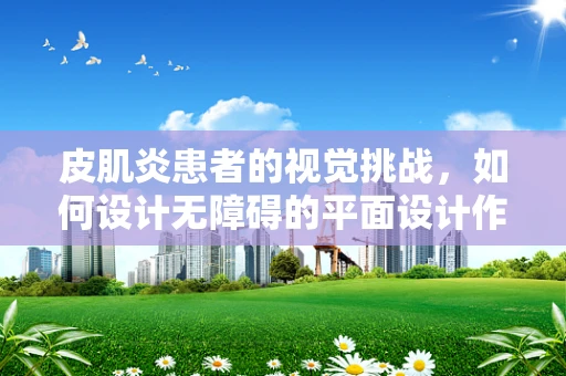 皮肌炎患者的视觉挑战，如何设计无障碍的平面设计作品？