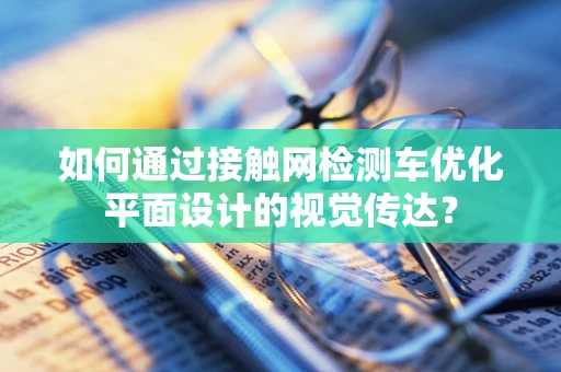如何通过接触网检测车优化平面设计的视觉传达？