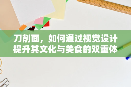 刀削面，如何通过视觉设计提升其文化与美食的双重体验？
