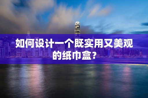 如何设计一个既实用又美观的纸巾盒？
