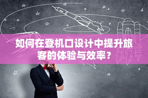 如何在登机口设计中提升旅客的体验与效率？