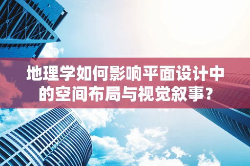 地理学如何影响平面设计中的空间布局与视觉叙事？