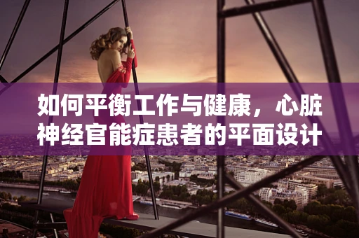 如何平衡工作与健康，心脏神经官能症患者的平面设计挑战