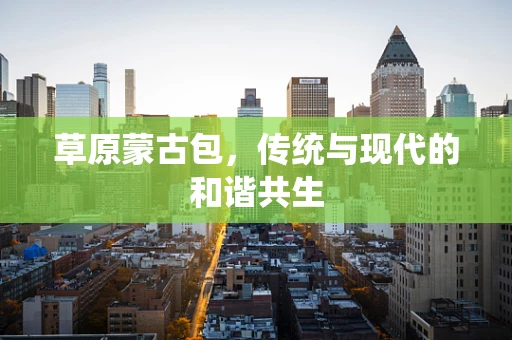 草原蒙古包，传统与现代的和谐共生