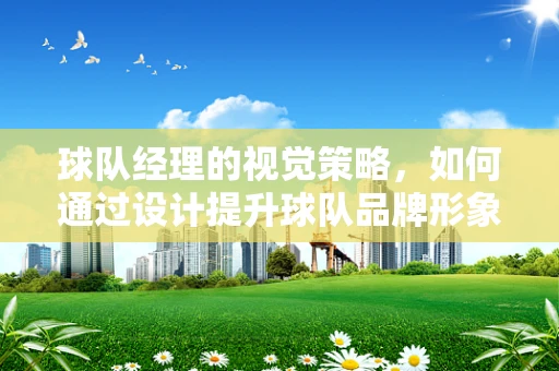 球队经理的视觉策略，如何通过设计提升球队品牌形象？