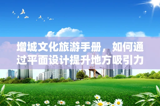 增城文化旅游手册，如何通过平面设计提升地方吸引力？