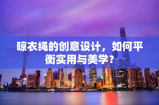 晾衣绳的创意设计，如何平衡实用与美学？