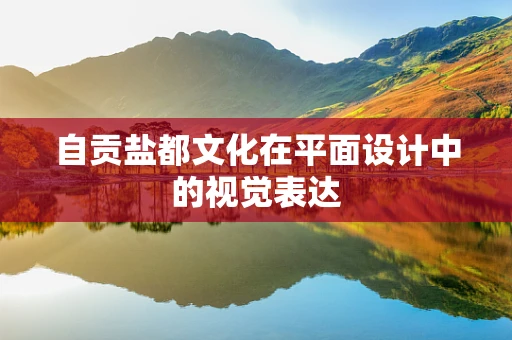 自贡盐都文化在平面设计中的视觉表达