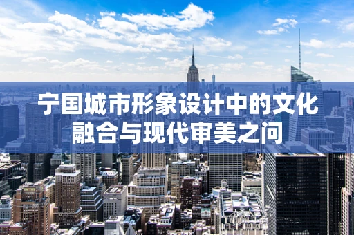 宁国城市形象设计中的文化融合与现代审美之问