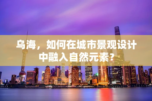 乌海，如何在城市景观设计中融入自然元素？