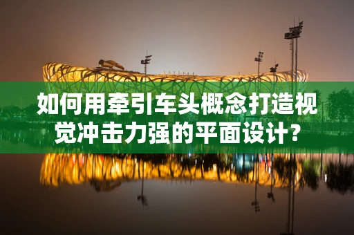 如何用牵引车头概念打造视觉冲击力强的平面设计？