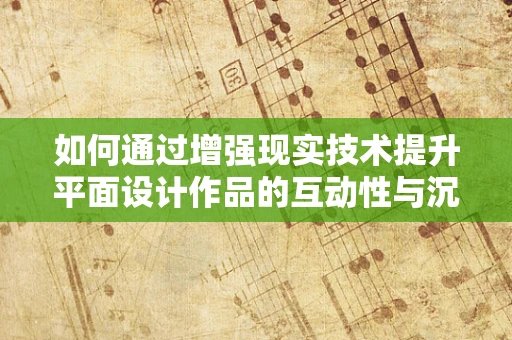 如何通过增强现实技术提升平面设计作品的互动性与沉浸感？