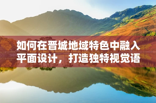 如何在晋城地域特色中融入平面设计，打造独特视觉语言？