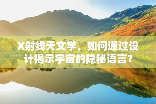 X射线天文学，如何通过设计揭示宇宙的隐秘语言？