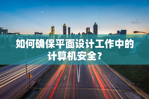 如何确保平面设计工作中的计算机安全？