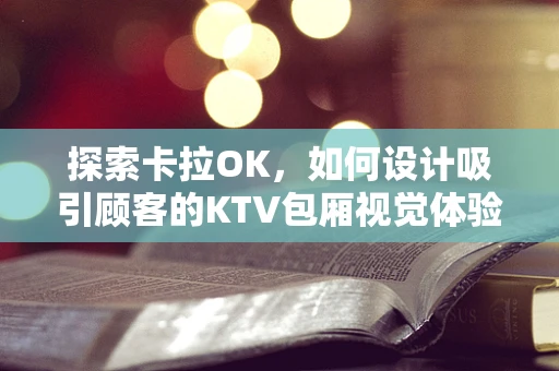 探索卡拉OK，如何设计吸引顾客的KTV包厢视觉体验？