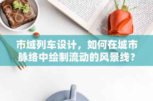 市域列车设计，如何在城市脉络中绘制流动的风景线？