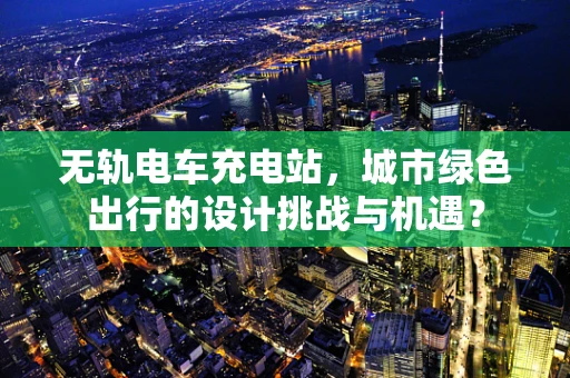 无轨电车充电站，城市绿色出行的设计挑战与机遇？