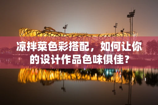 凉拌菜色彩搭配，如何让你的设计作品色味俱佳？