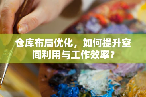 仓库布局优化，如何提升空间利用与工作效率？