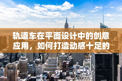 轨道车在平面设计中的创意应用，如何打造动感十足的视觉效果？