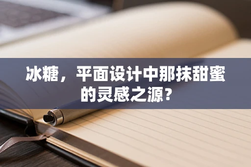 冰糖，平面设计中那抹甜蜜的灵感之源？