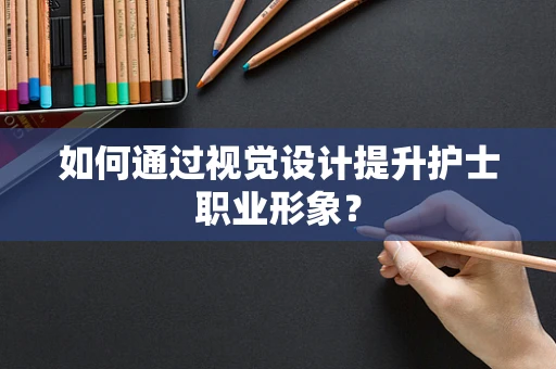 如何通过视觉设计提升护士职业形象？