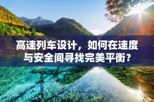 高速列车设计，如何在速度与安全间寻找完美平衡？